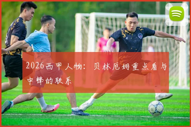 2026西甲人物:贝林厄姆重点看与中锋的联系