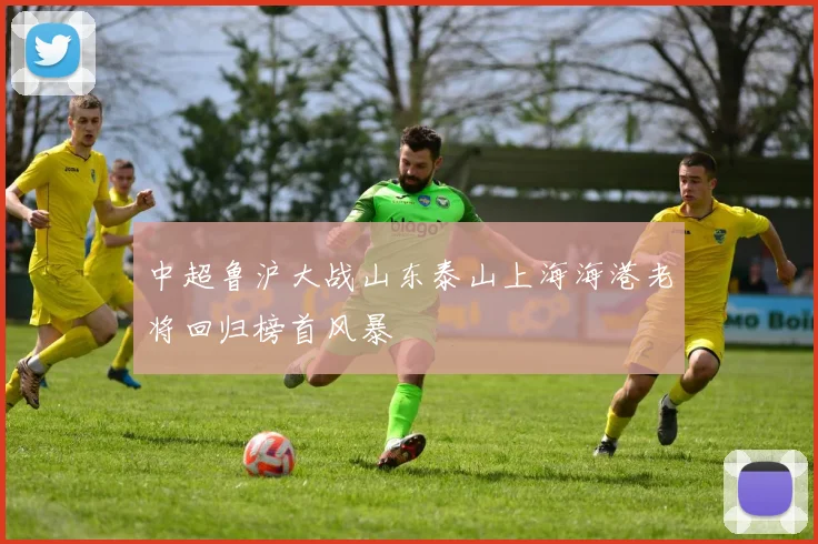中超鲁沪大战山东泰山上海海港老将回归榜首风暴