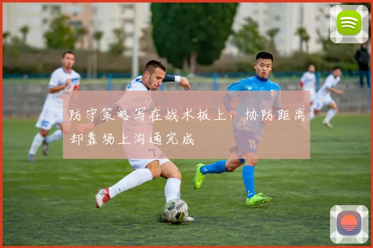 防守策略写在战术板上,协防距离却靠场上沟通完成