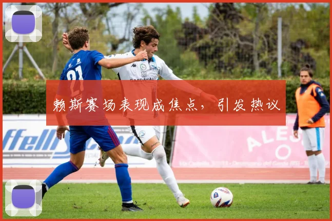 赖斯赛场表现成焦点,引发热议