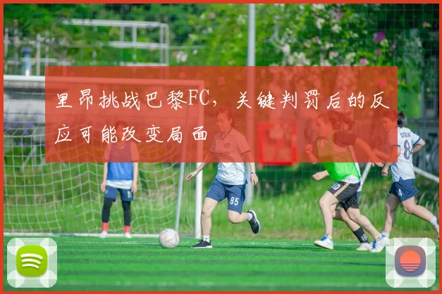 里昂挑战巴黎FC，关键判罚后的反应可能改变局面