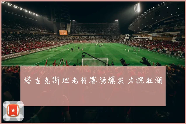 塔吉克斯坦老将赛场爆发力挽狂澜