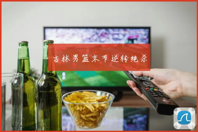 吉林男篮末节逆转绝杀
