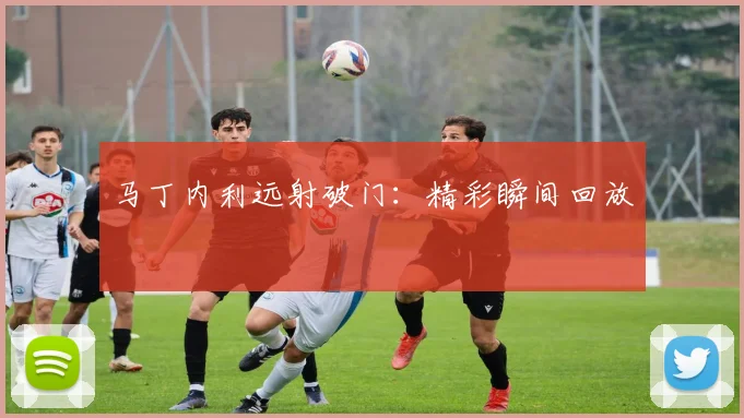 马丁内利远射破门:精彩瞬间回放