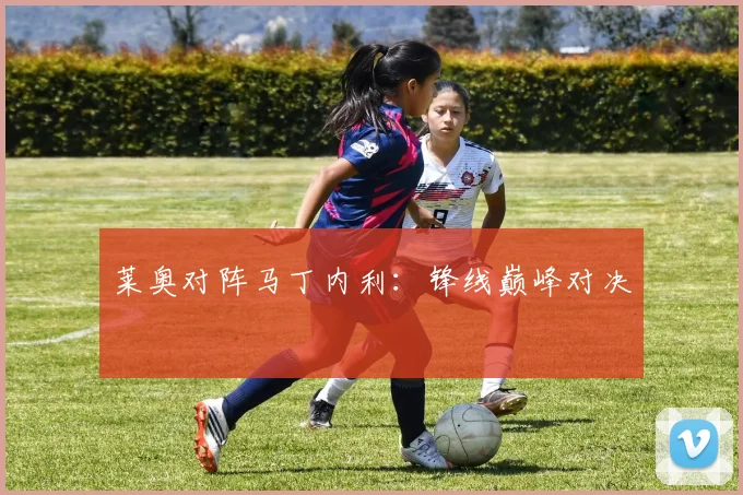 莱奥对阵马丁内利:锋线巅峰对决