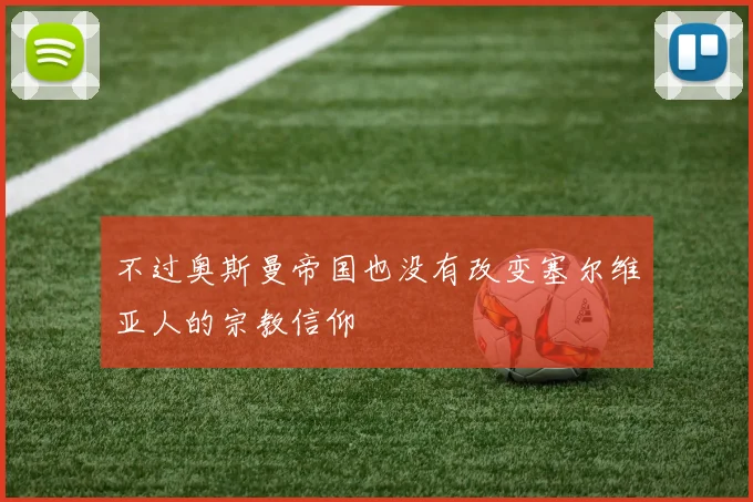 不过奥斯曼帝国也没有改变塞尔维亚人的宗教信仰