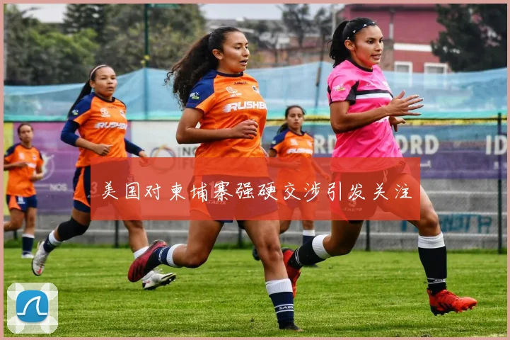 美国对柬埔寨强硬交涉引发关注