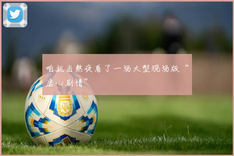 咱就当熬夜看了一场大型现场版“虐心剧情”