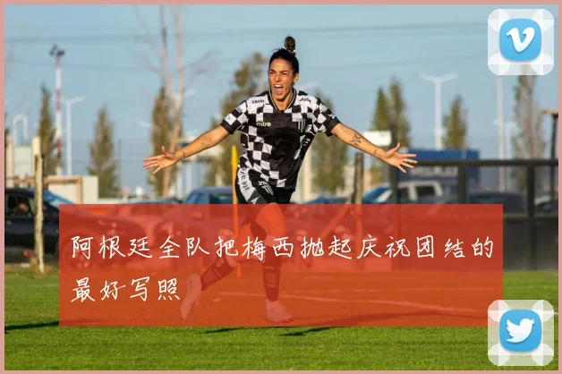 阿根廷全队把梅西抛起庆祝团结的最好写照