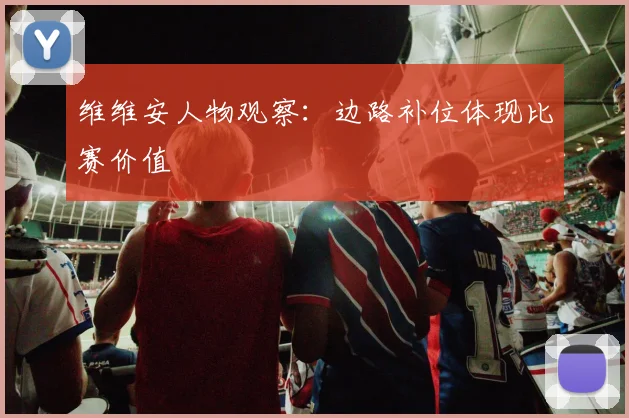 维维安人物观察：边路补位体现比赛价值