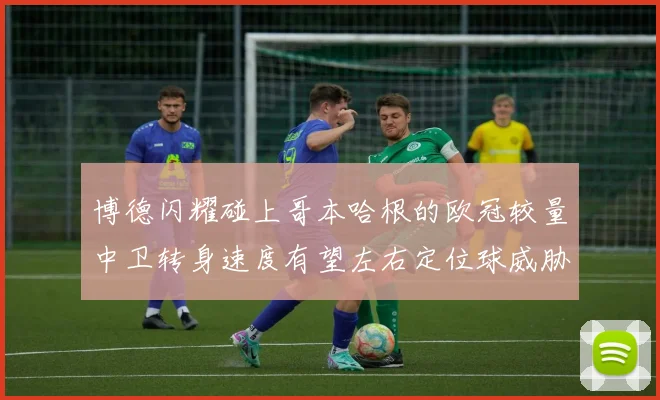 博德闪耀碰上哥本哈根的欧冠较量中卫转身速度有望左右定位球威胁