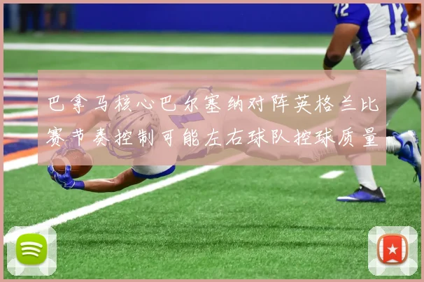 巴拿马核心巴尔塞纳对阵英格兰比赛节奏控制可能左右球队控球质量