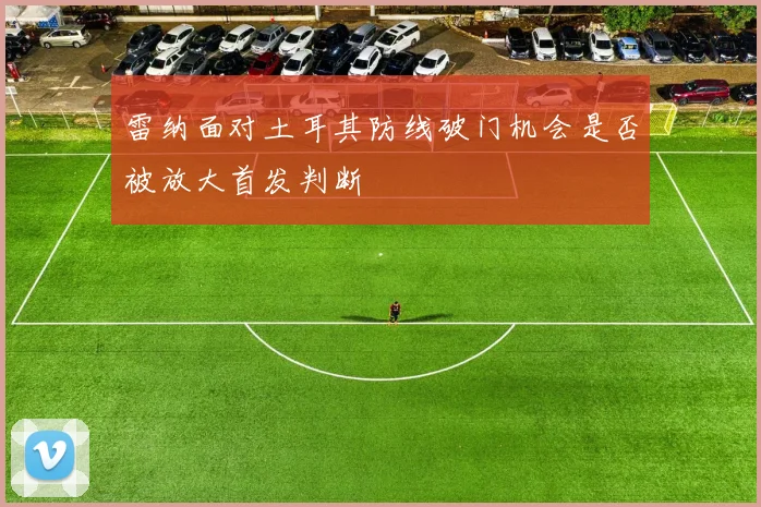 雷纳面对土耳其防线破门机会是否被放大首发判断