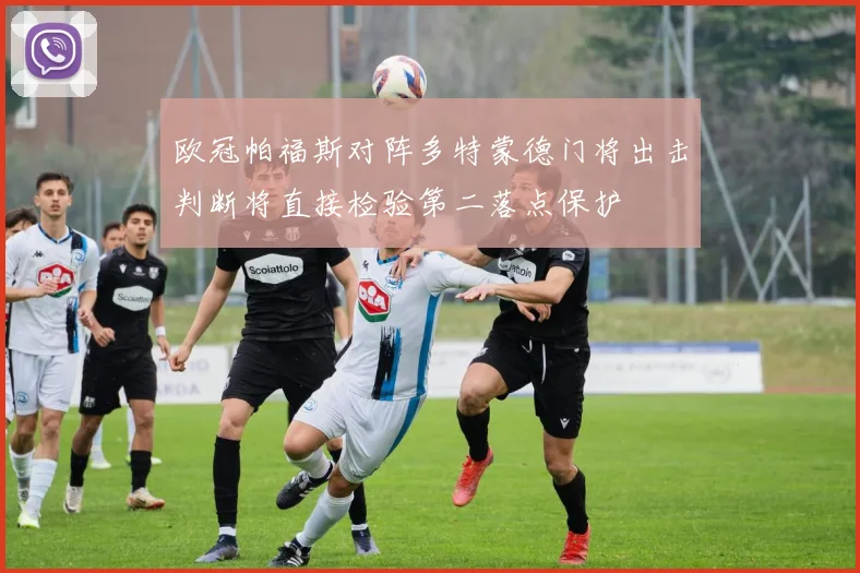 欧冠帕福斯对阵多特蒙德门将出击判断将直接检验第二落点保护