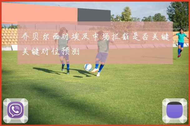 乔贝尔面对埃及中场拦截是否关键关键对位预测