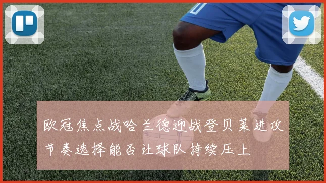 欧冠焦点战哈兰德迎战登贝莱进攻节奏选择能否让球队持续压上