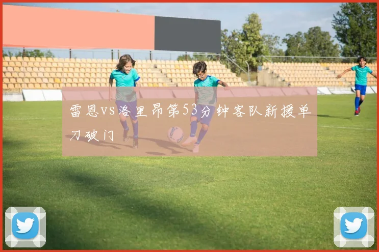 雷恩vs洛里昂第53分钟客队新援单刀破门