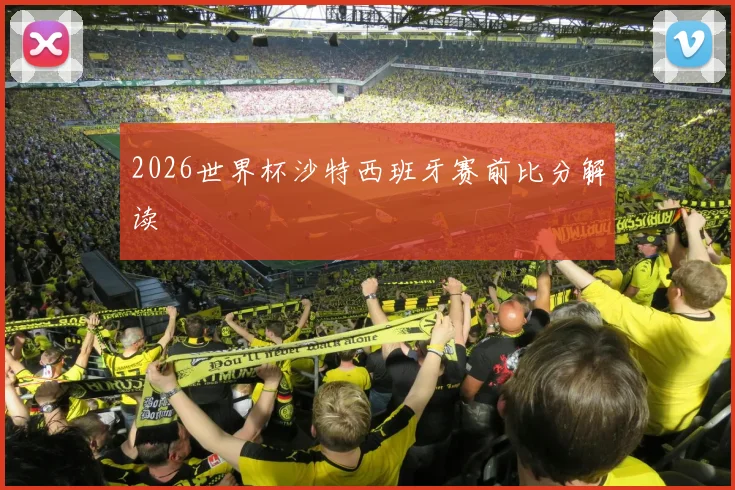 2026世界杯沙特西班牙赛前比分解读