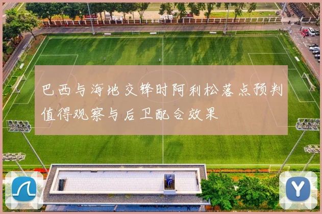 巴西与海地交锋时阿利松落点预判值得观察与后卫配合效果