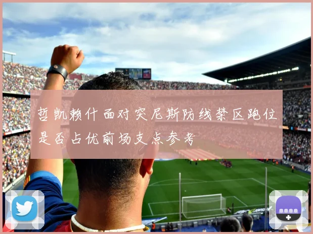 哲凯赖什面对突尼斯防线禁区跑位是否占优前场支点参考
