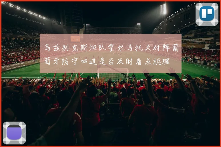 乌兹别克斯坦队霍尔马托夫对阵葡萄牙防守回追是否及时看点梳理