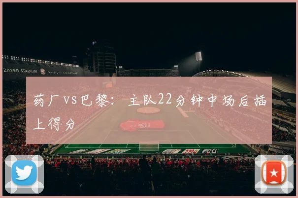 药厂vs巴黎:主队22分钟中场后插上得分