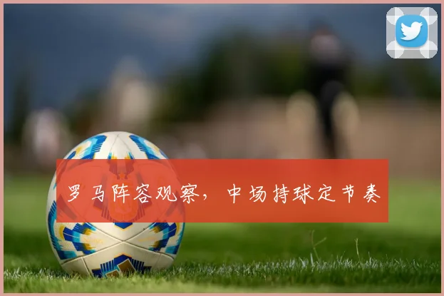 罗马阵容观察，中场持球定节奏