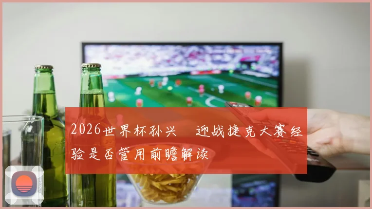 2026世界杯孙兴慜迎战捷克大赛经验是否管用前瞻解读
