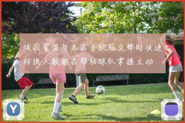 埃因霍温与本菲卡欧冠交锋时快速转换人数能否帮助球队掌握主动