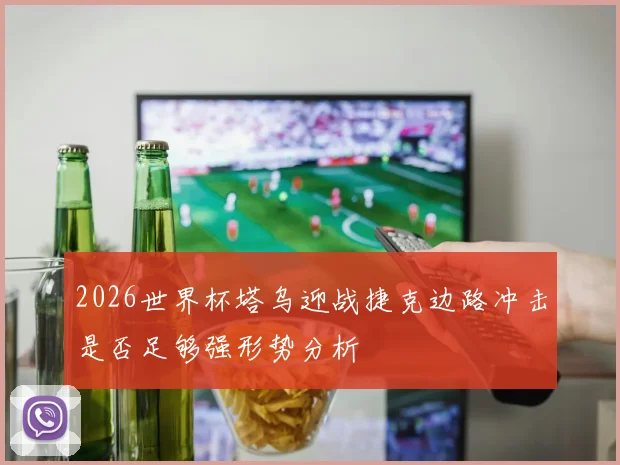 2026世界杯塔乌迎战捷克边路冲击是否足够强形势分析
