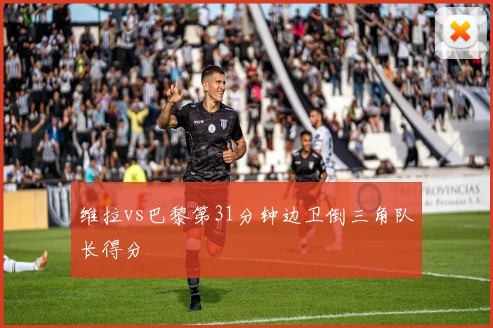 维拉vs巴黎第31分钟边卫倒三角队长得分