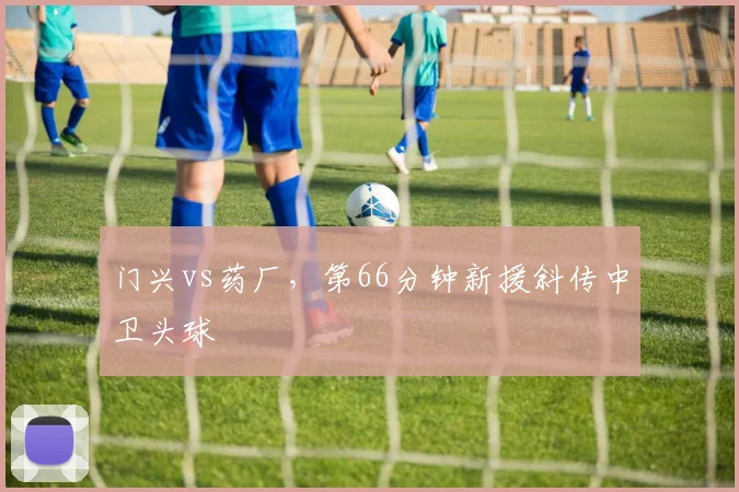 门兴vs药厂,第66分钟新援斜传中卫头球