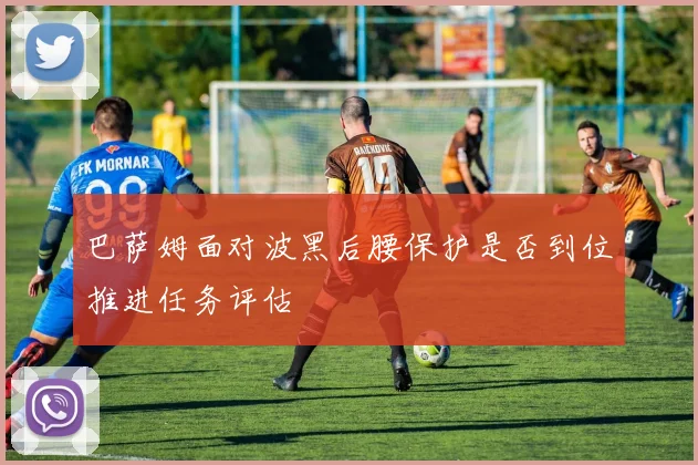 巴萨姆面对波黑后腰保护是否到位推进任务评估