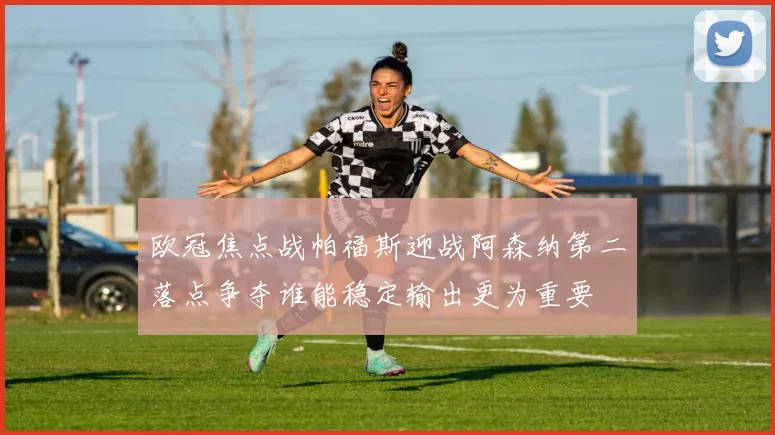 欧冠焦点战帕福斯迎战阿森纳第二落点争夺谁能稳定输出更为重要